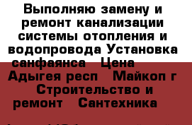 Выполняю замену и ремонт:канализации,системы отопления и водопровода.Установка санфаянса › Цена ­ 300 - Адыгея респ., Майкоп г. Строительство и ремонт » Сантехника   